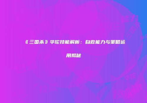 《三国杀》华佗技能解析：自救能力与策略运用揭秘