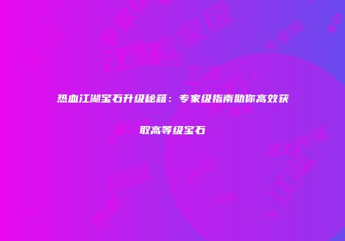 热血江湖宝石升级秘籍：专家级指南助你高效获取高等级宝石