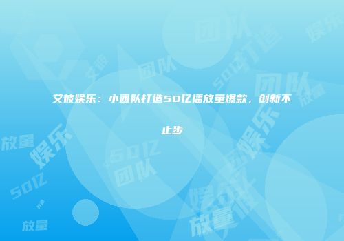 艾彼娱乐：小团队打造50亿播放量爆款，创新不止步