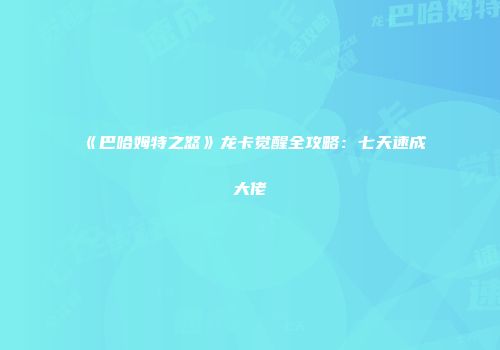 《巴哈姆特之怒》龙卡觉醒全攻略：七天速成大佬