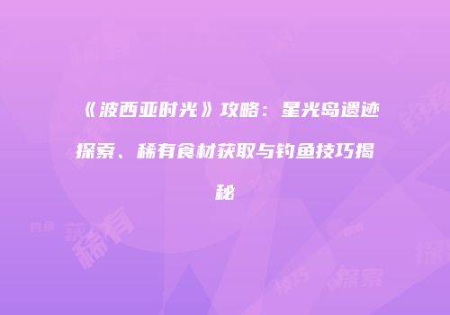 《波西亚时光》攻略：星光岛遗迹探索、稀有食材获取与钓鱼技巧揭秘