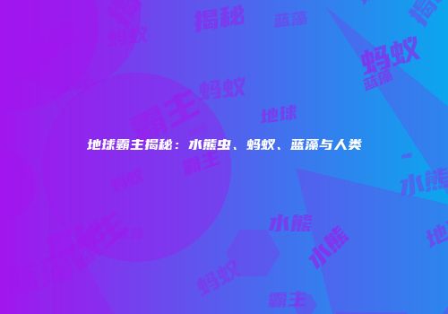 地球霸主揭秘：水熊虫、蚂蚁、蓝藻与人类