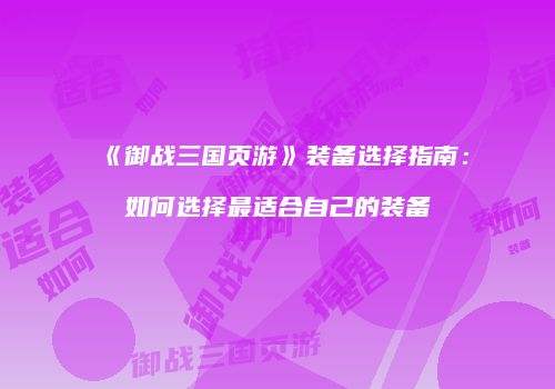 《御战三国页游》装备选择指南:如何选择最适合自己的装备