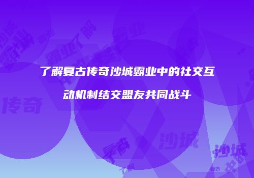了解复古传奇沙城霸业中的社交互动机制结交盟友共同战斗