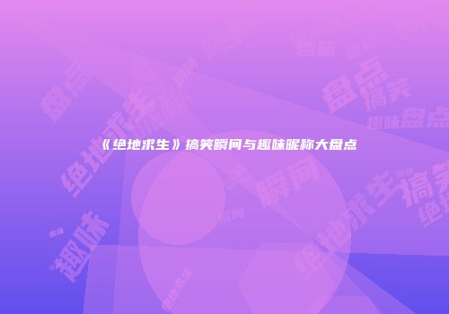 《绝地求生》搞笑瞬间与趣味昵称大盘点