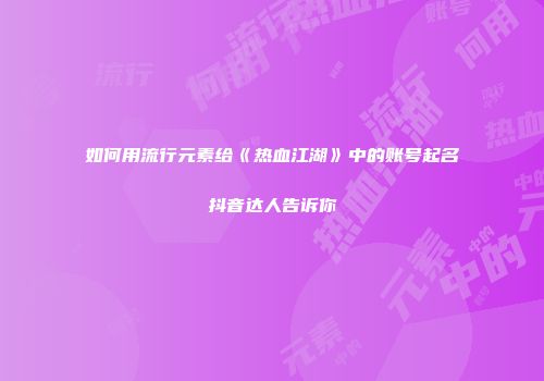 如何用流行元素给《热血江湖》中的账号起名抖音达人告诉你
