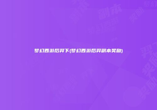 梦幻西游后羿下(梦幻西游后羿副本奖励)