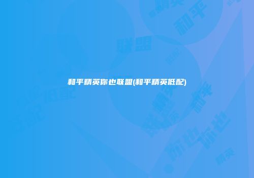 和平精英你也联盟(和平精英低配)