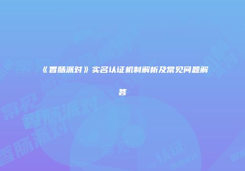 《香肠派对》实名认证机制解析及常见问题解答