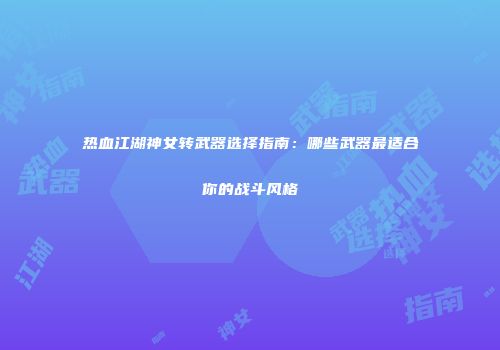 热血江湖神女转武器选择指南：哪些武器最适合你的战斗风格