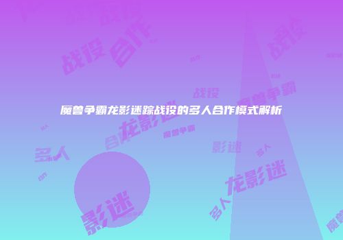魔兽争霸龙影迷踪战役的多人合作模式解析