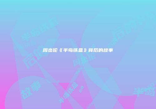 周杰伦《半岛铁盒》背后的故事