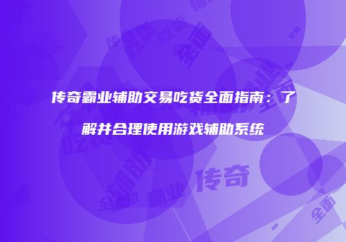 传奇霸业辅助交易吃货全面指南：了解并合理使用游戏辅助系统