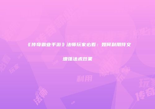 《传奇霸业手游》法师玩家必看：如何利用符文增强法术效果
