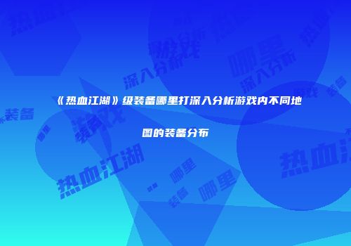 《热血江湖》级装备哪里打深入分析游戏内不同地图的装备分布