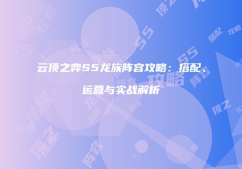 云顶之弈S5龙族阵容攻略：搭配、运营与实战解析