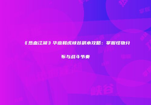 《热血江湖》华庭和虎峡谷副本攻略：掌握怪物分布与战斗节奏