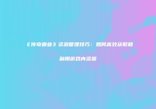 《传奇霸业》资源管理技巧:如何高效获取和利用游戏内资源