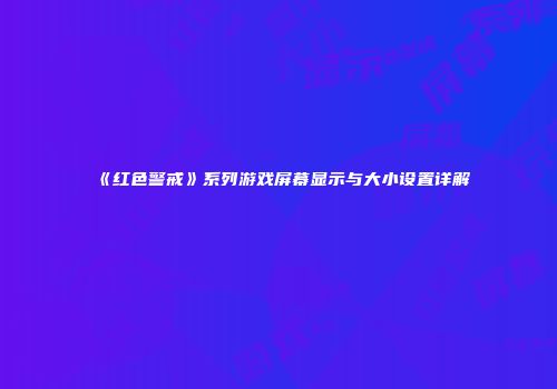 《红色警戒》系列游戏屏幕显示与大小设置详解