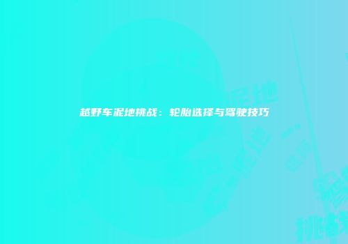 越野车泥地挑战：轮胎选择与驾驶技巧