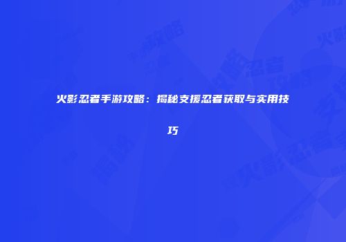 火影忍者手游攻略：揭秘支援忍者获取与实用技巧