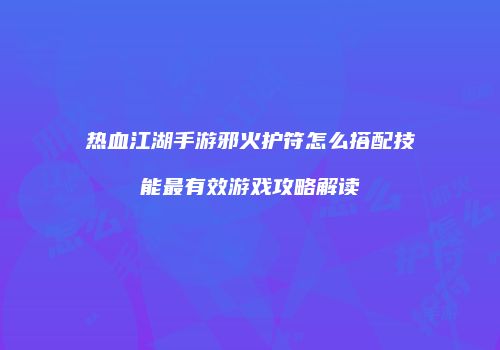 热血江湖手游邪火护符怎么搭配技能最有效游戏攻略解读