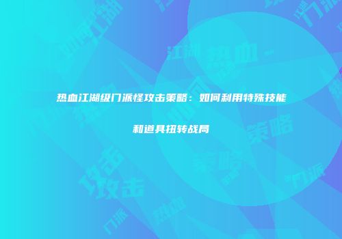 热血江湖级门派怪攻击策略:如何利用特殊技能和道具扭转战局