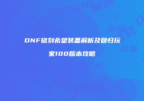 DNF铭刻希望装备解析及回归玩家100版本攻略
