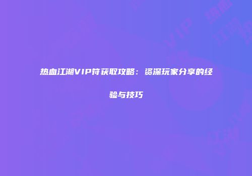 热血江湖VIP符获取攻略：资深玩家分享的经验与技巧