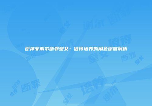 原神菲谢尔断罪皇女：值得培养的角色深度解析