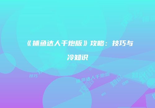 《捕鱼达人千炮版》攻略：技巧与冷知识