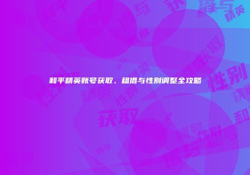 和平精英账号获取、租借与性别调整全攻略