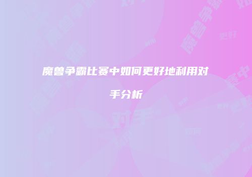 魔兽争霸比赛中如何更好地利用对手分析