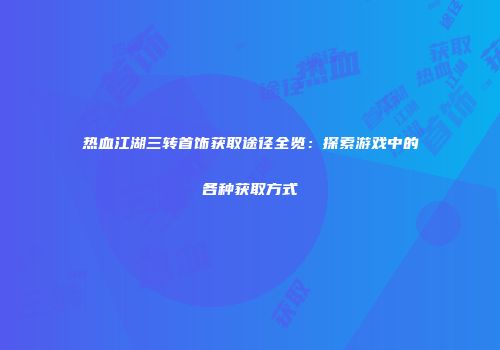 热血江湖三转首饰获取途径全览：探索游戏中的各种获取方式
