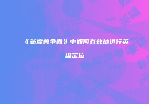 《新魔兽争霸》中如何有效地进行英雄定位