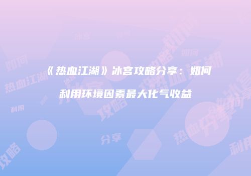 《热血江湖》冰宫攻略分享：如何利用环境因素最大化气收益