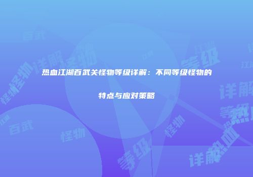 热血江湖百武关怪物等级详解：不同等级怪物的特点与应对策略