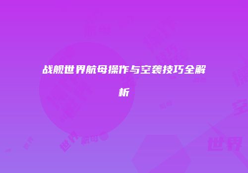 战舰世界航母操作与空袭技巧全解析