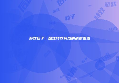 游戏粒子：酷炫特效背后的战术雷达