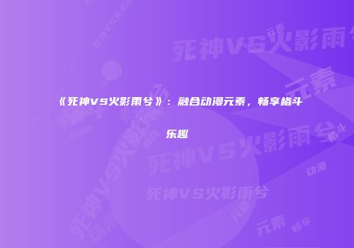 《死神VS火影雨兮》：融合动漫元素，畅享格斗乐趣