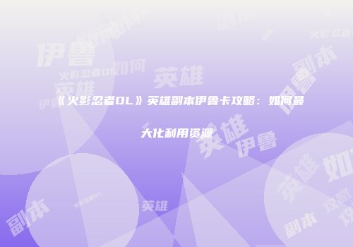 《火影忍者OL》英雄副本伊鲁卡攻略：如何最大化利用资源