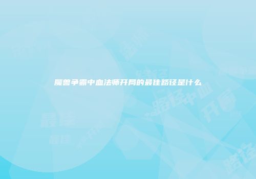 魔兽争霸中血法师开局的最佳路径是什么