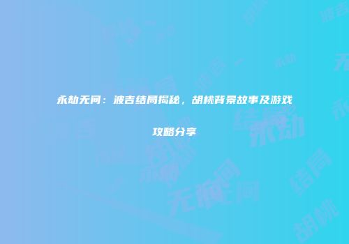 永劫无间：波吉结局揭秘，胡桃背景故事及游戏攻略分享