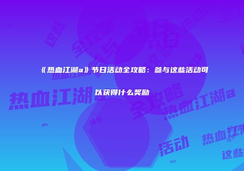 《热血江湖a》节日活动全攻略：参与这些活动可以获得什么奖励