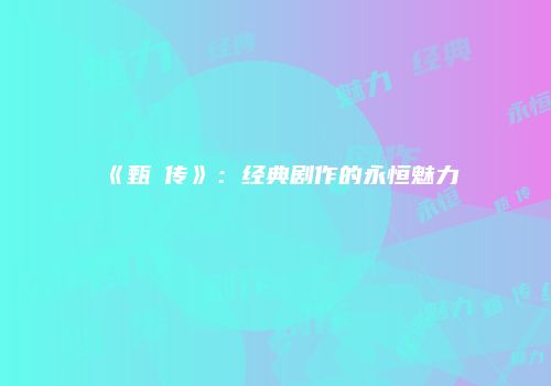 《甄嬛传》：经典剧作的永恒魅力