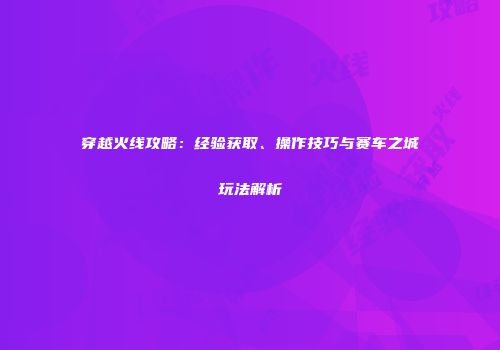 穿越火线攻略：经验获取、操作技巧与赛车之城玩法解析