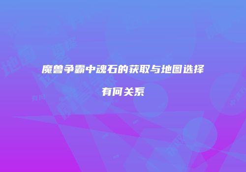 魔兽争霸中魂石的获取与地图选择有何关系