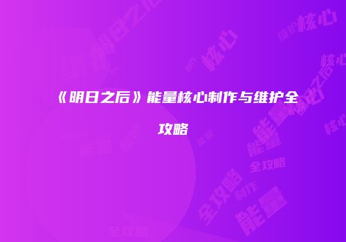 《明日之后》能量核心制作与维护全攻略