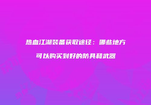 热血江湖装备获取途径：哪些地方可以购买到好的防具和武器
