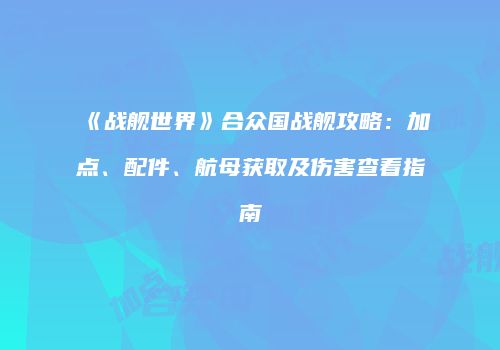 《战舰世界》合众国战舰攻略：加点、配件、航母获取及伤害查看指南